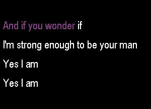 And if you wonder if

I'm strong enough to be your man
Yes I am

Yes I am