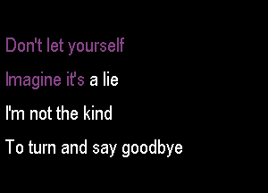 Don't let yourself
Imagine it's a lie

I'm not the kind

To turn and say goodbye