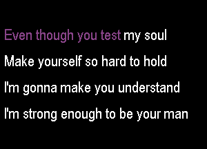 Even though you test my soul
Make yourself so hard to hold
I'm gonna make you understand

I'm strong enough to be your man