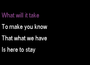 What will it take

To make you know

That what we have

ls here to stay