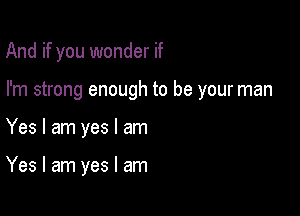 And if you wonder if
I'm strong enough to be your man

Yes I am yes I am

Yes I am yes I am