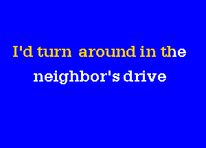 I'd turn around in the

neighbor's drive