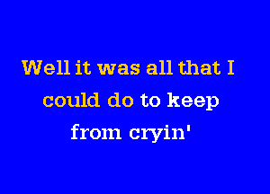 Well it was all that I
could do to keep

from cryin'