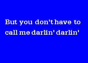 But you don't have to
call me darlin' darlin'