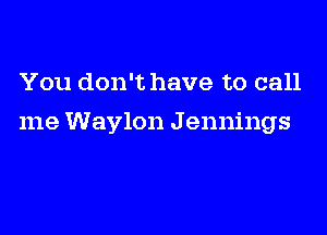 You don't have to call

me Waylon J ennings