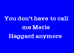 You don't have to call
me Merle

Haggard anymore