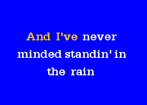 And I've never

minded standin' in

the rain