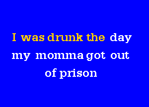 I was drunk the day
my momma got out

of prison