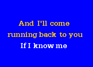 And I'll come

running back to you

IfI know me