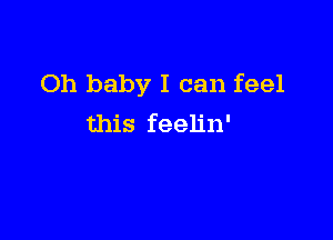 Oh baby I can feel

this feelin'