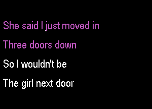 She said ljust moved in
Three doors down

So I wouldn't be

The girl next door