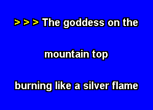 t. r The goddess on the

mountain top

burning like a silver flame