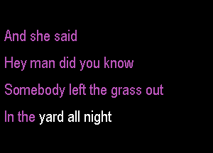 And she said

Hey man did you know

Somebody left the grass out

In the yard all night