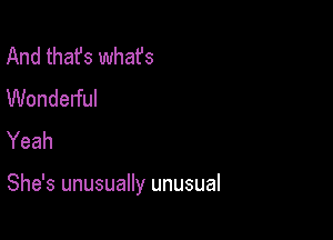 And thafs whafs
Wonderful
Yeah

She's unusually unusual