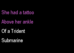 She had a tattoo
Above her ankle
Of a Trident

Submarine