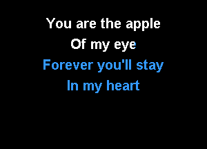 You are the apple
or my eye
Forever you'll stay

In my heart