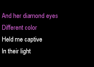 And her diamond eyes

Different color
Held me captive

In their light
