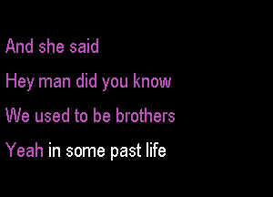 And she said

Hey man did you know

We used to be brothers

Yeah in some past life