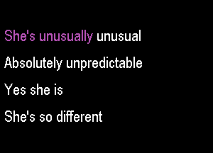She's unusually unusual

Absolutely unpredictable

Yes she is

She's so different