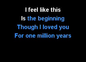 I feel like this
Is the beginning
Though I loved you

For one million years