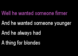 Well he wanted someone fumer

And he wanted someone younger

And he always had
A thing for blondes