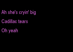 Ah she's cryin' big

Cadillac tears
Oh yeah