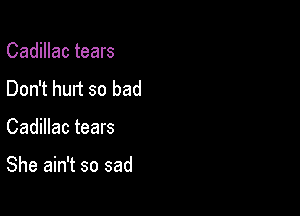 Cadillac tears
Don't hurt so bad

Cadillac tears

She ain't so sad