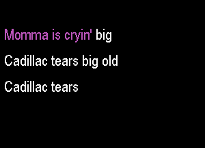 Momma is cryin' big

Cadillac tears big old

Cadillac tears