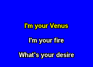 I'm your Venus

I'm your fire

What's your desire