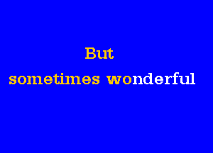 But

sometimes wonderful