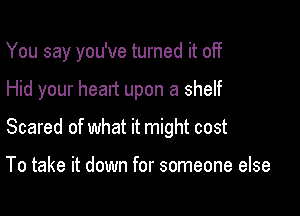 You say you've turned it off

Hid your heart upon a shelf

Scared of what it might cost

To take it down for someone else