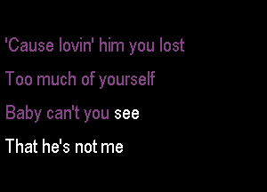 'Cause lovin' him you lost

Too much of yourself

Baby can't you see

That he's not me