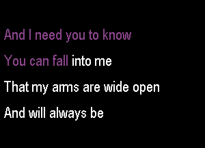 And I need you to know

You can fall into me

That my arms are wide open

And will always be