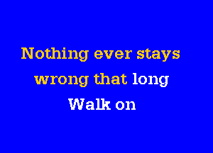 Nothing ever stays

wrong that long
Walk on
