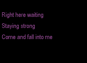 Right here waiting

Staying strong

Come and fall into me