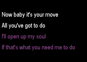 Now baby ifs your move

All you've got to do

I'll open up my soul

If that's what you need me to do