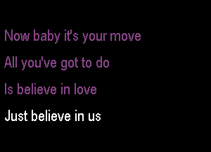 Now baby ifs your move

All you've got to do

Is believe in love

Just believe in us