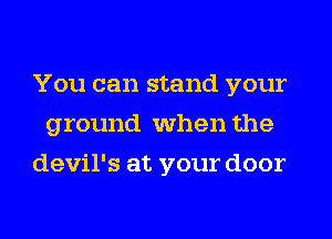 You can stand your
ground when the
devil's at your door