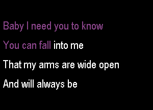 Baby I need you to know

You can fall into me

That my arms are wide open

And will always be