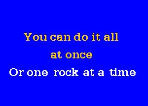 You can do it all
at once

Or one rock at a time