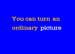 You can turn an

ordinary picture