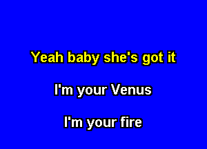 Yeah baby she's got it

I'm your Venus

I'm your fire
