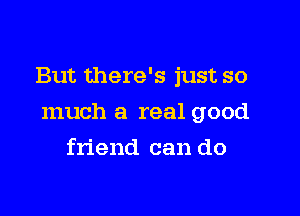 But there's just so

much a real good

friend can do