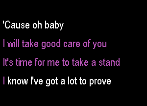 'Cause oh baby
I will take good care of you

lfs time for me to take a stand

I know I've got a lot to prove