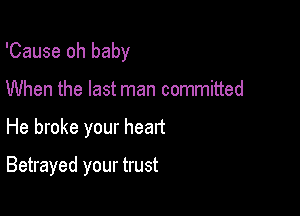 'Cause oh baby

When the last man committed
He broke your heart

Betrayed your trust