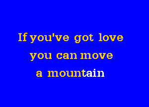 If you've got love

you can move
a mountain