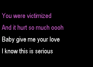 You were victimized

And it hurt so much oooh

Baby give me your love

I know this is serious