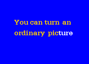 You can turn an

ordinary picture