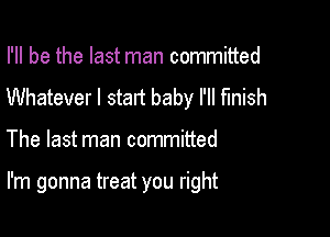 I'll be the last man committed
Whatever I start baby I'll finish

The last man committed

I'm gonna treat you right