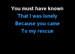 You must have known
That I was lonely
Because you came

To my rescue